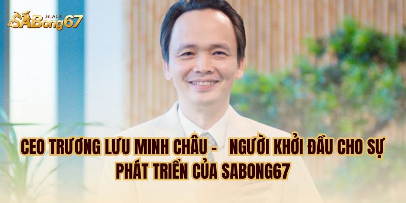 CEO Trương Lưu Minh Châu - Người khởi đầu cho sự phát triển của sabong67